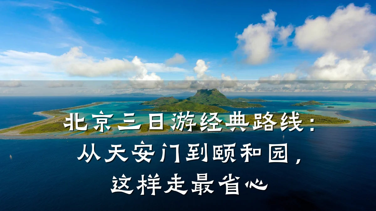 北京三日游经典路线：从天安门到颐和园，这样走最省心