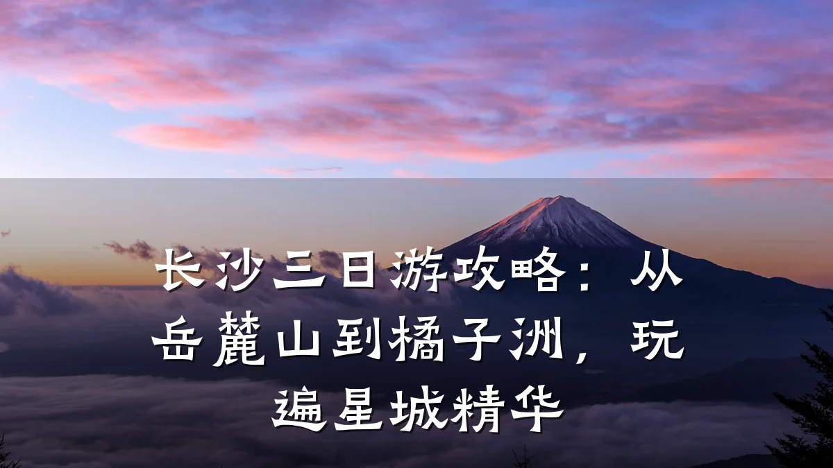 长沙三日游攻略：从岳麓山到橘子洲，玩遍星城精华