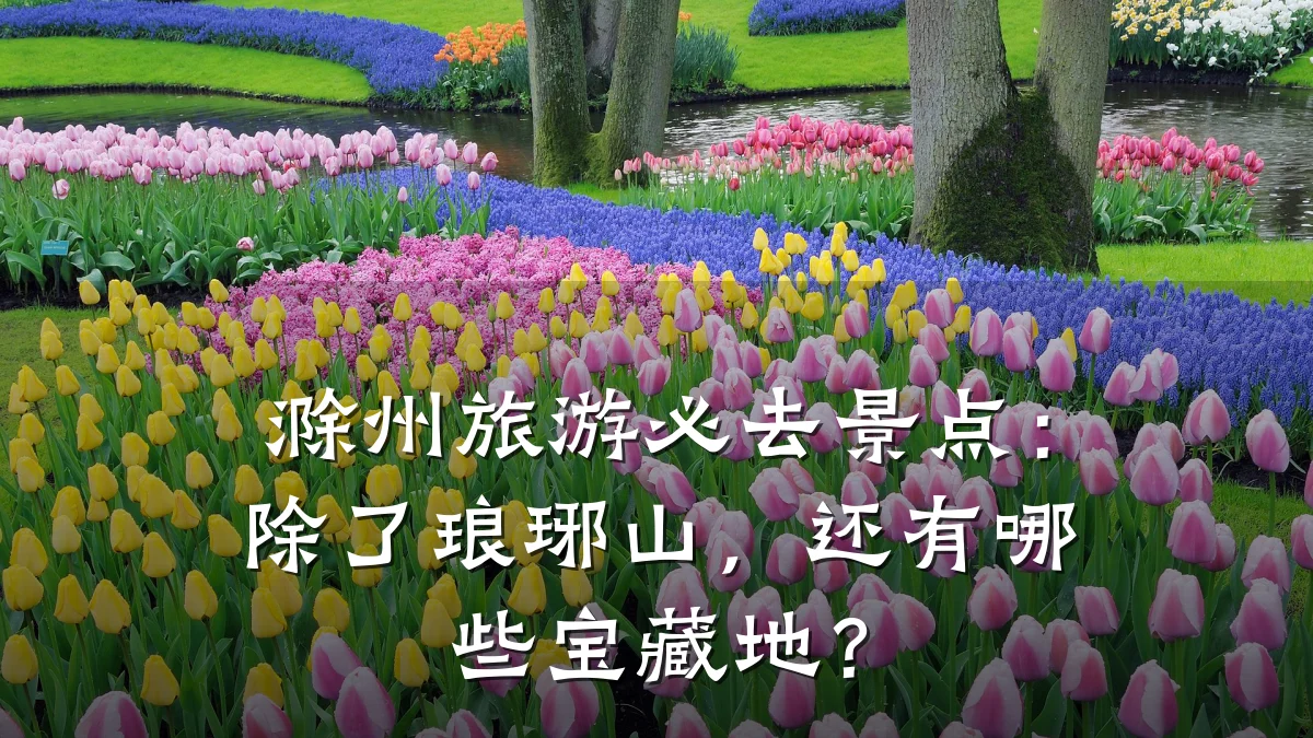 滁州旅游必去景点:除了琅琊山,还有哪些宝藏地?