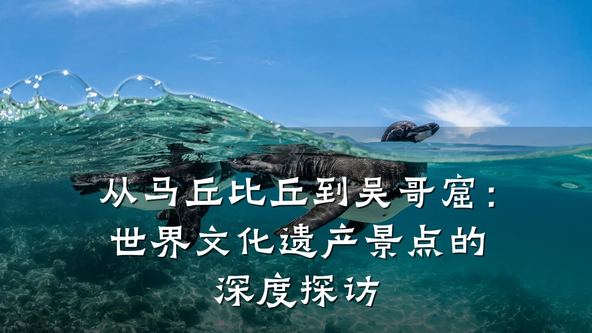 从马丘比丘到吴哥窟:世界文化遗产景点的深度探访