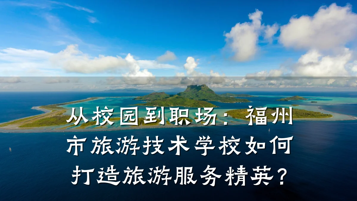 从校园到职场：福州市旅游技术学校如何打造旅游服务精英？