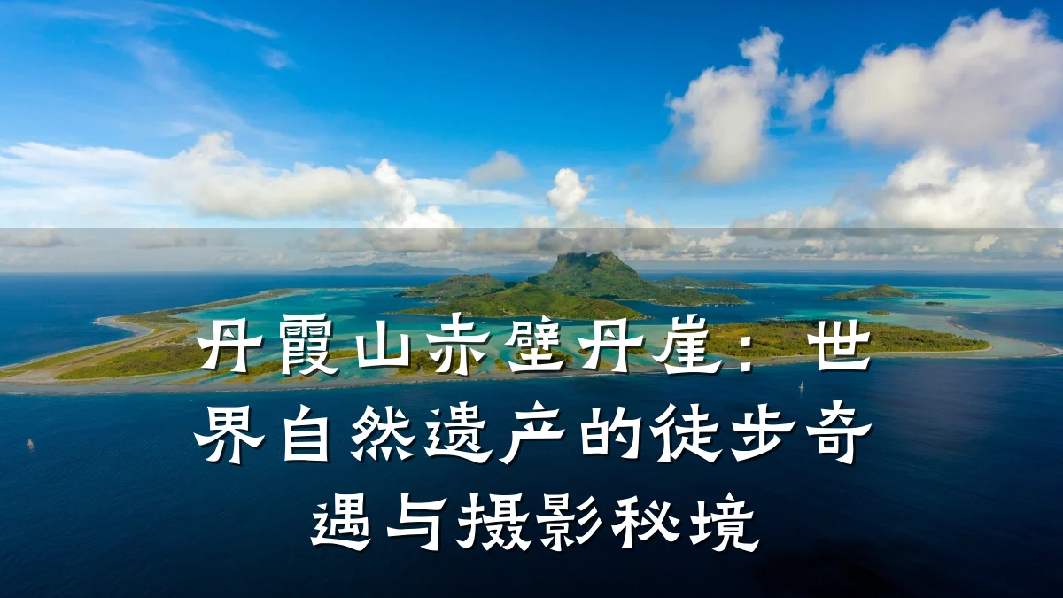 丹霞山赤壁丹崖:世界自然遗产的徒步奇遇与摄影秘境