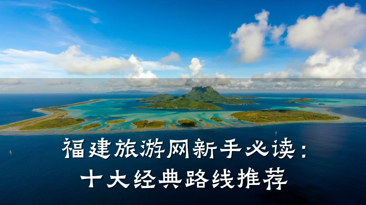 福建旅游网新手必读：十大经典路线推荐