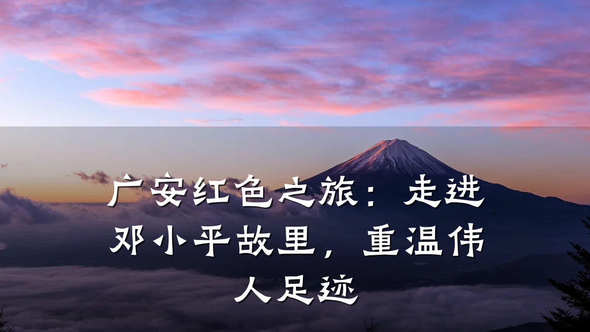广安红色之旅:走进邓小平故里,重温伟人足迹
