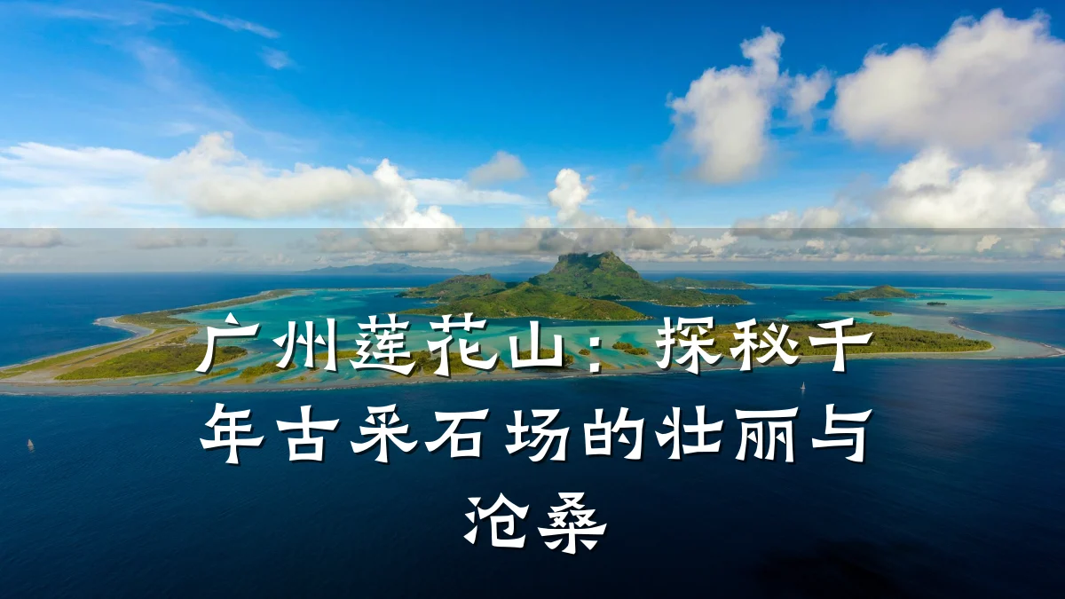 广州莲花山:探秘千年古采石场的壮丽与沧桑