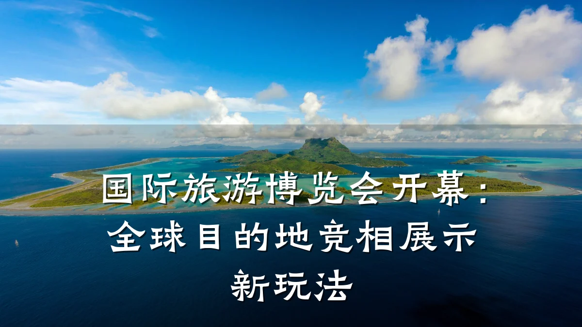 国际旅游博览会开幕:全球目的地竞相展示新玩法
