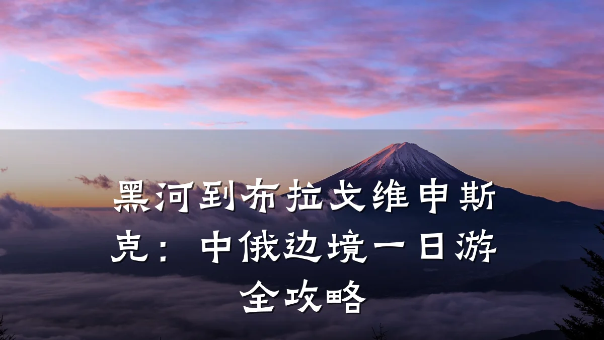 黑河到布拉戈维申斯克:中俄边境一日游全攻略