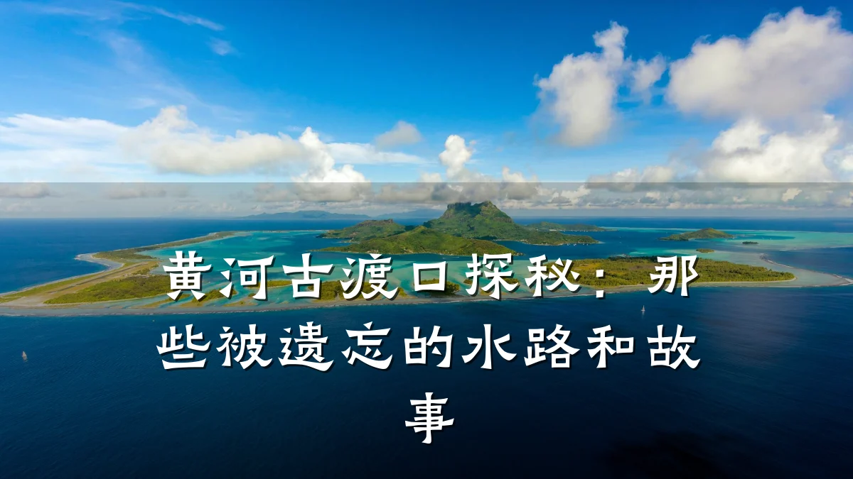 黄河古渡口探秘：那些被遗忘的水路和故事
