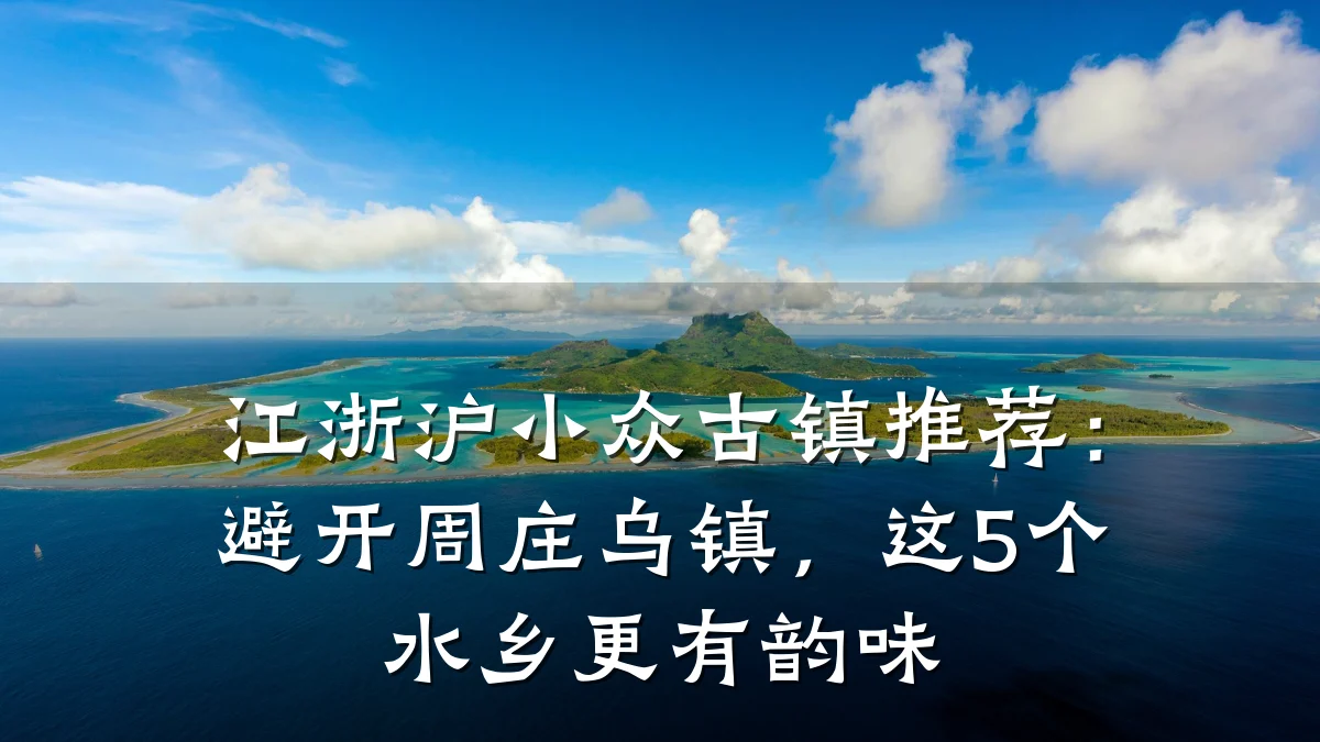 江浙沪小众古镇推荐:避开周庄乌镇,这5个水乡更有韵味
