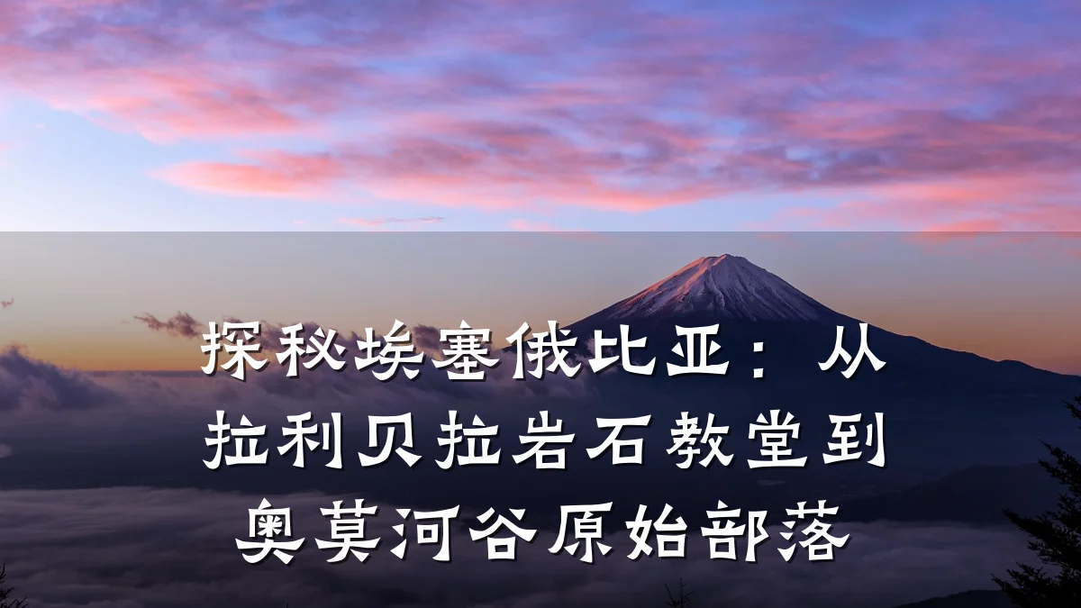 探秘埃塞俄比亚：从拉利贝拉岩石教堂到奥莫河谷原始部落