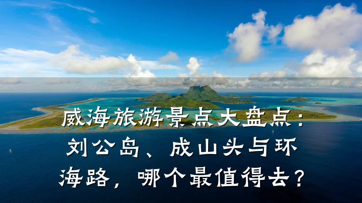 威海旅游景点大盘点:刘公岛、成山头与环海路,哪个最值得去?