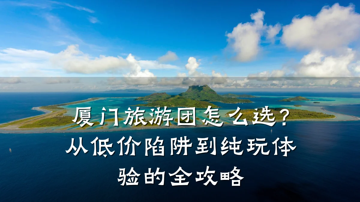 厦门旅游团怎么选?从低价陷阱到纯玩体验的全攻略