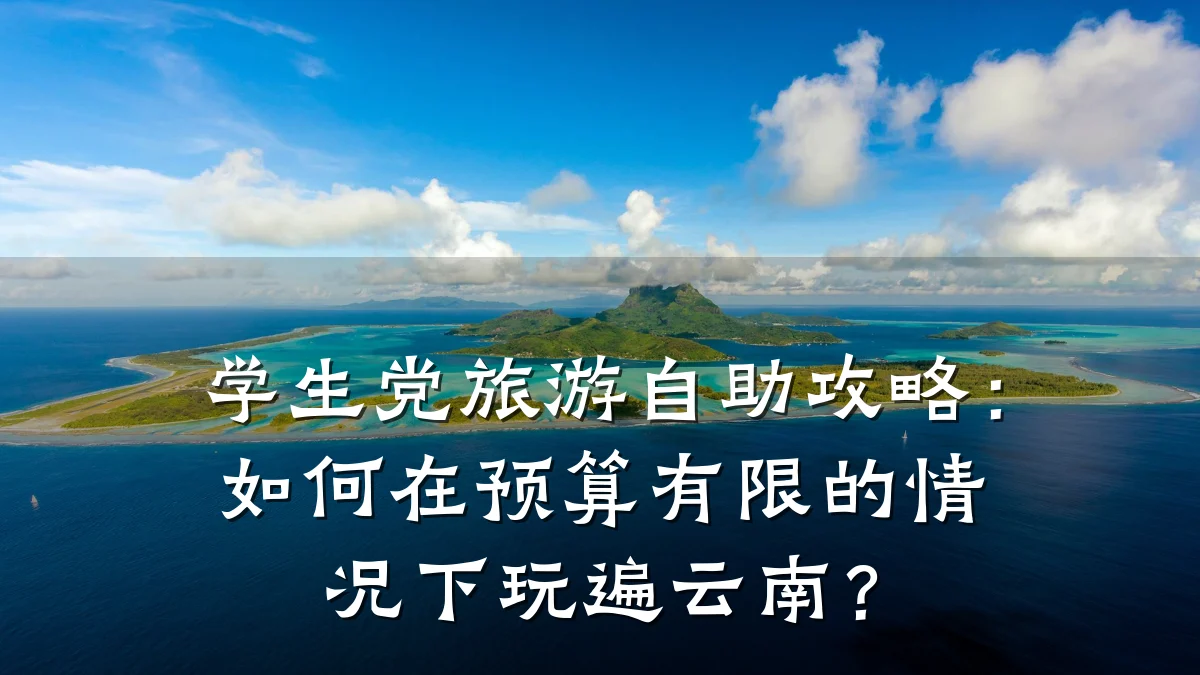 学生党旅游自助攻略:如何在预算有限的情况下玩遍云南?