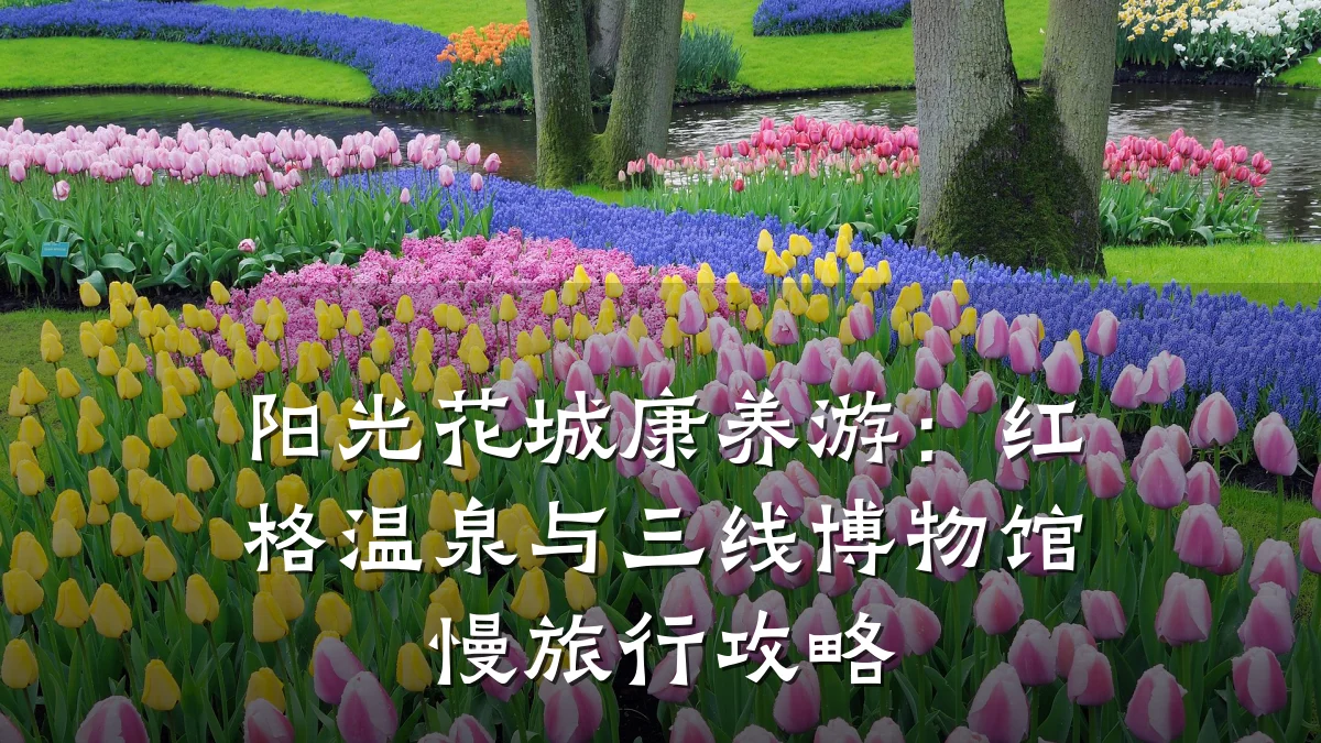 阳光花城康养游:红格温泉与三线博物馆慢旅行攻略