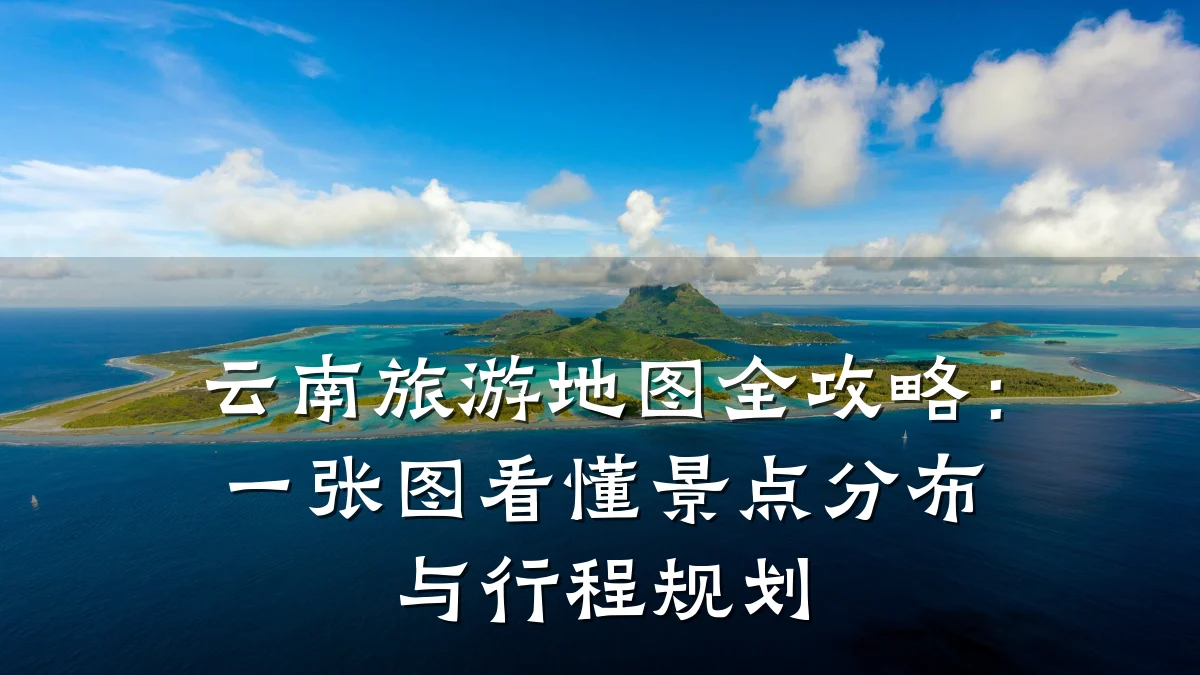 云南旅游地图全攻略:一张图看懂景点分布与行程规划
