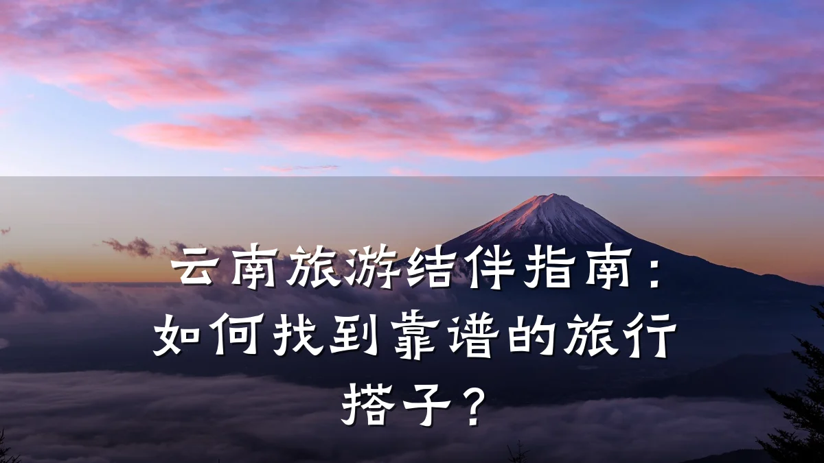云南旅游结伴指南:如何找到靠谱的旅行搭子?
