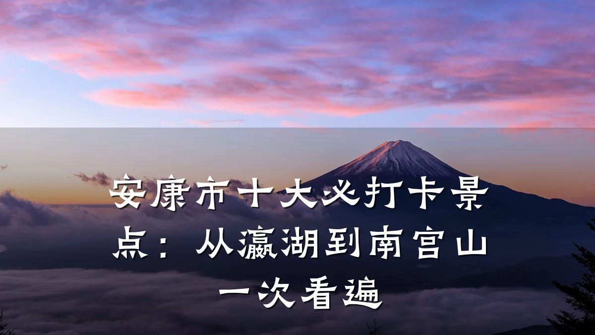 安康市十大必打卡景点:从瀛湖到南宫山一次看遍