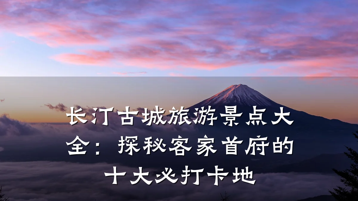 长汀古城旅游景点大全:探秘客家首府的十大必打卡地