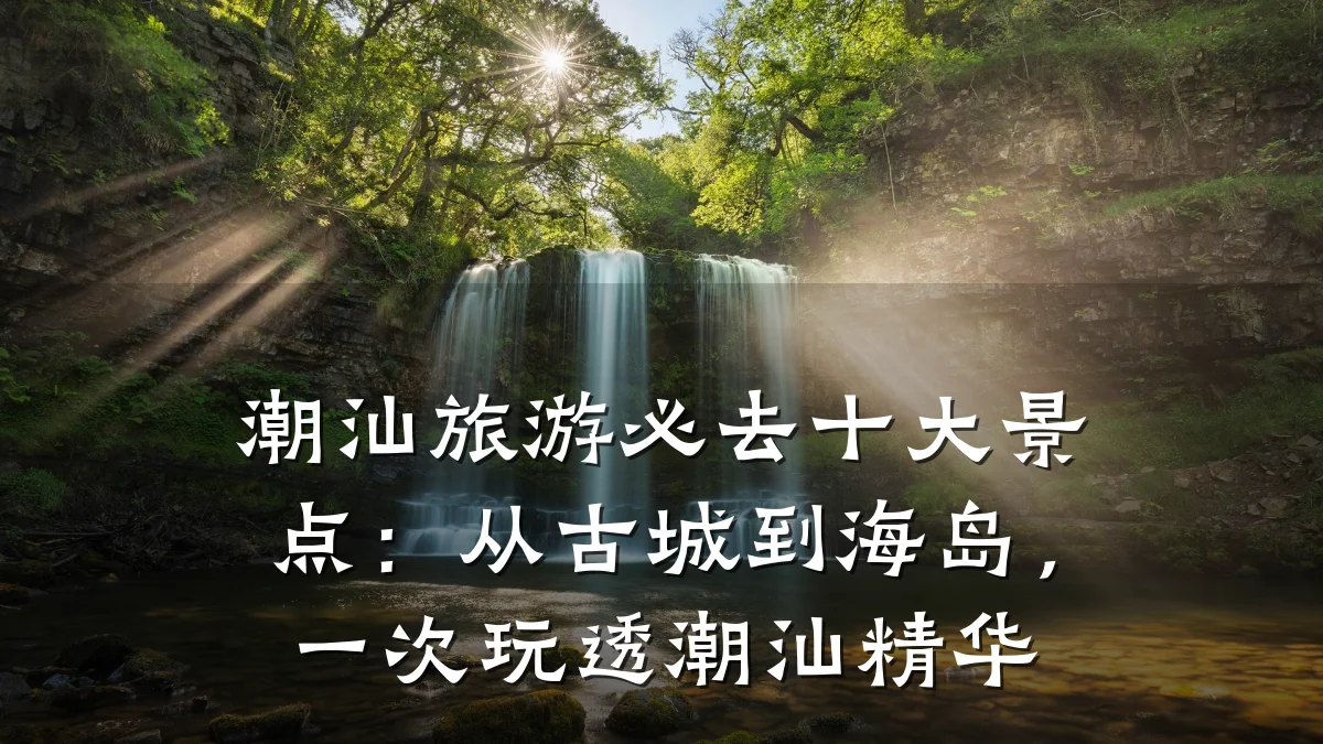 潮汕旅游必去十大景点：从古城到海岛，一次玩透潮汕精华