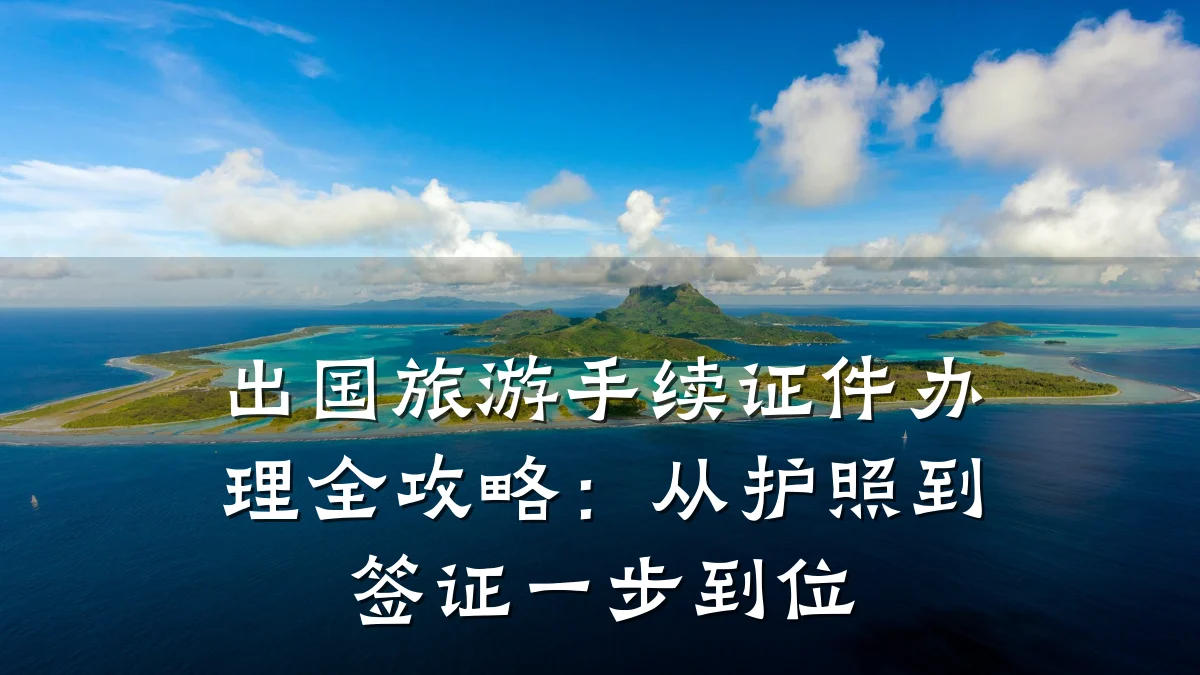 出国旅游手续证件办理全攻略:从护照到签证一步到位
