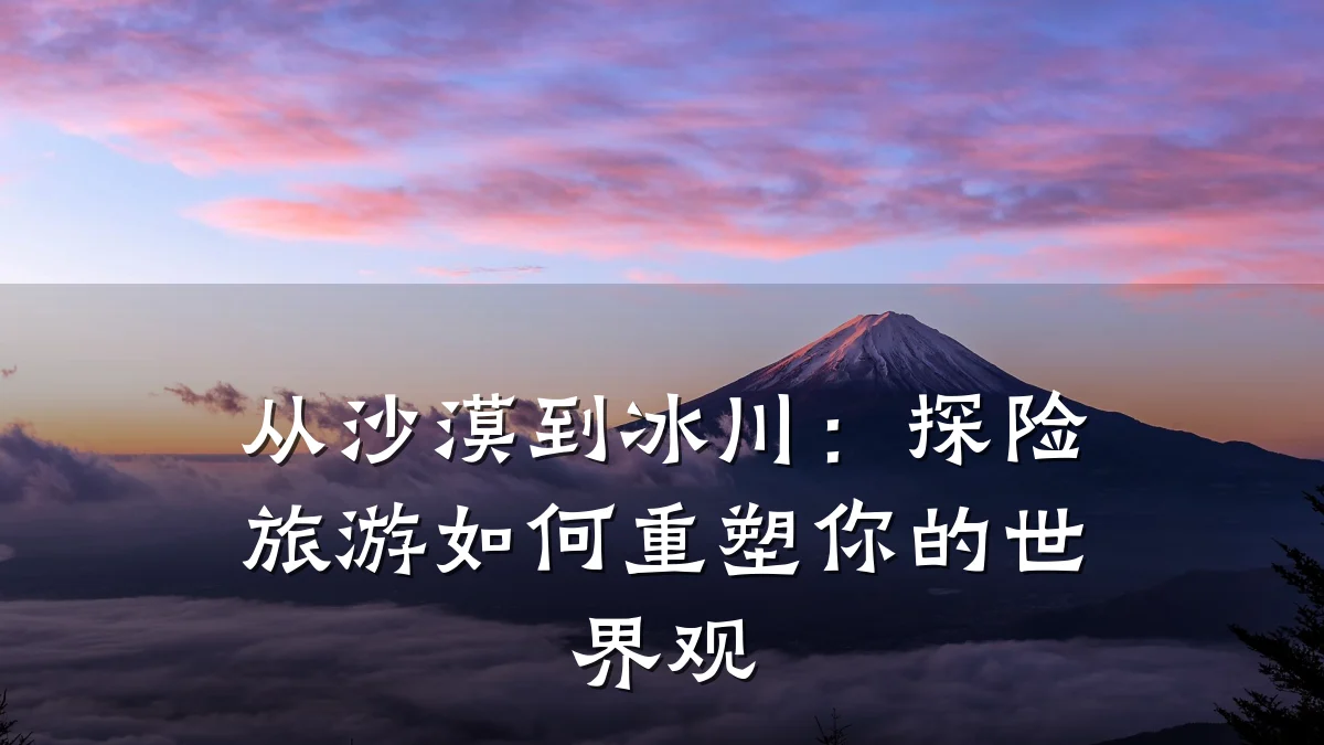 从沙漠到冰川:探险旅游如何重塑你的世界观