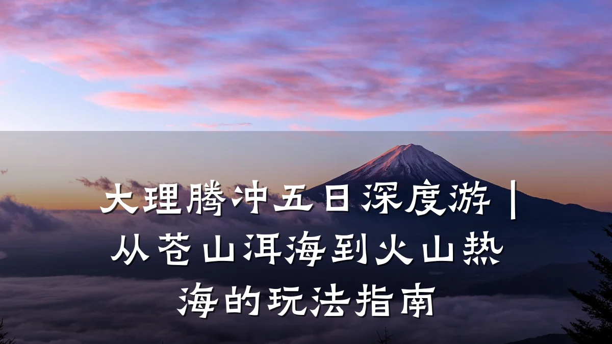 大理腾冲五日深度游|从苍山洱海到火山热海的玩法指南