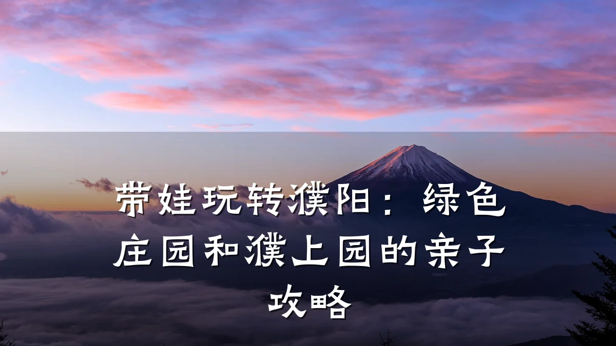 带娃玩转濮阳:绿色庄园和濮上园的亲子攻略