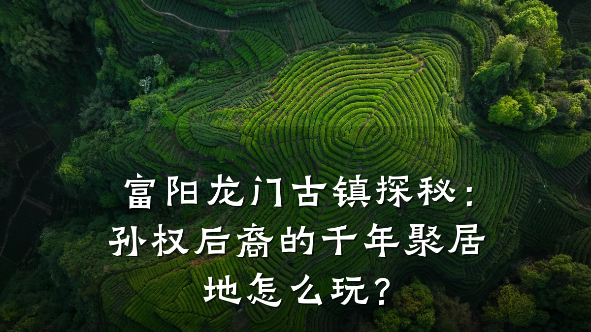 富阳龙门古镇探秘:孙权后裔的千年聚居地怎么玩?