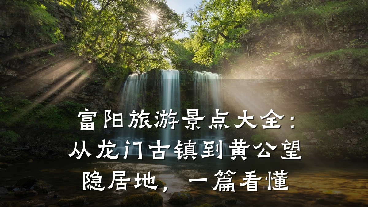 富阳旅游景点大全：从龙门古镇到黄公望隐居地，一篇看懂