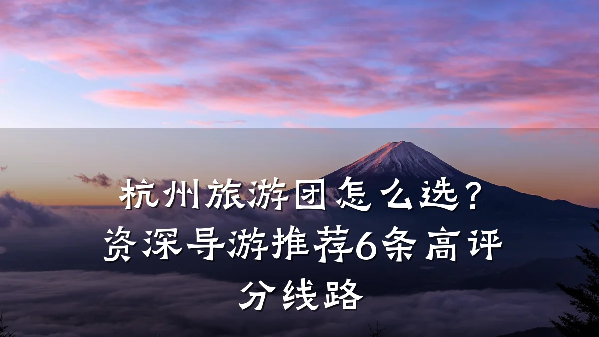 杭州旅游团怎么选?资深导游推荐6条高评分线路
