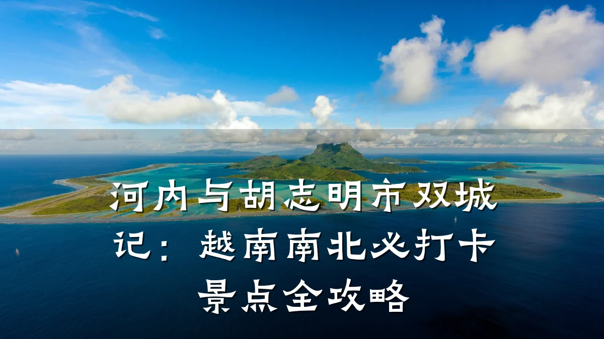 河内与胡志明市双城记:越南南北必打卡景点全攻略