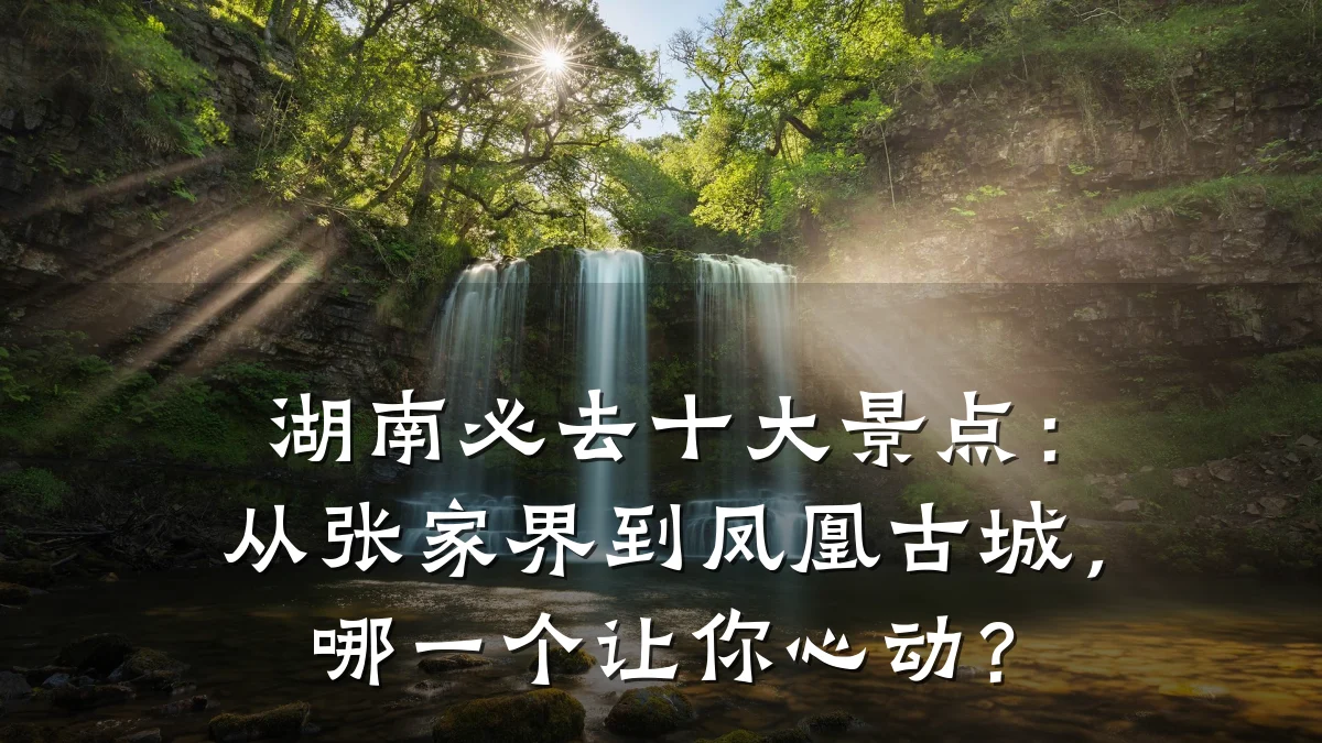 湖南必去十大景点：从张家界到凤凰古城，哪一个让你心动？