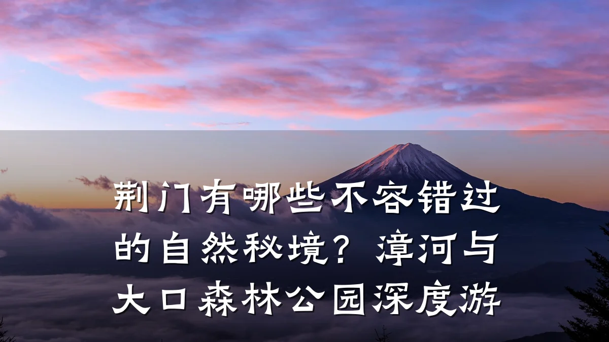 荆门有哪些不容错过的自然秘境?漳河与大口森林公园深度游