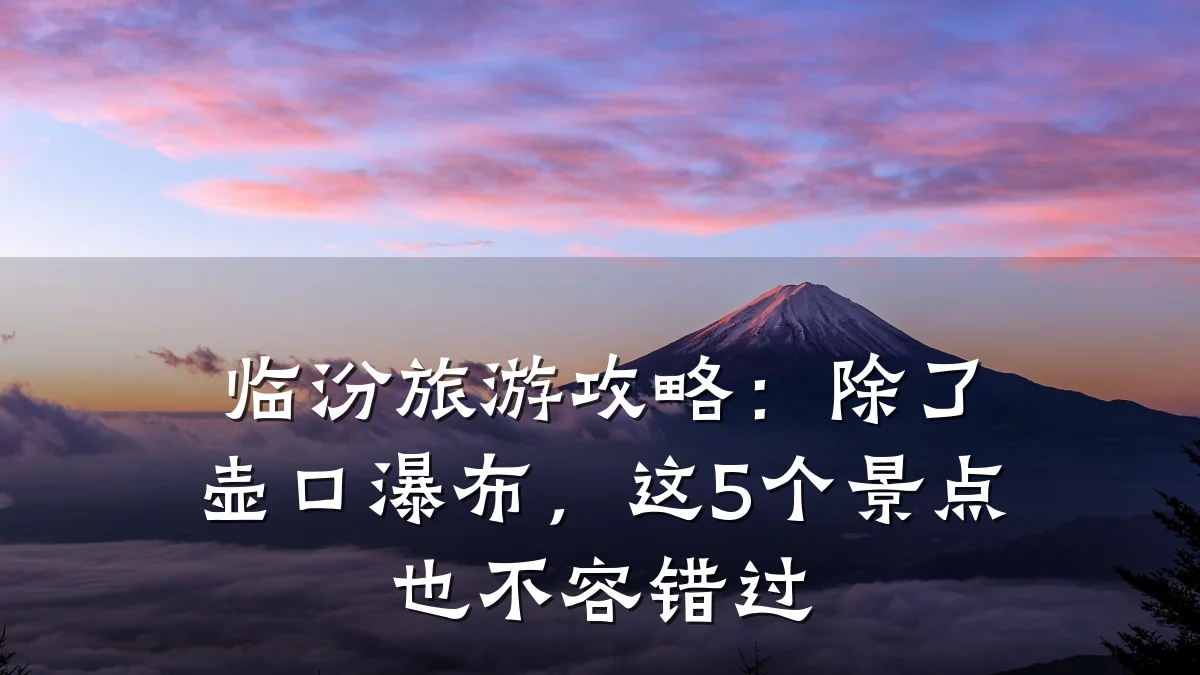 临汾旅游攻略:除了壶口瀑布,这5个景点也不容错过