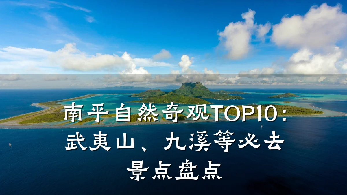 南平自然奇观TOP10:武夷山、九溪等必去景点盘点