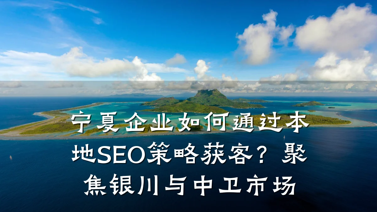 宁夏企业如何通过本地SEO策略获客？聚焦银川与中卫市场
