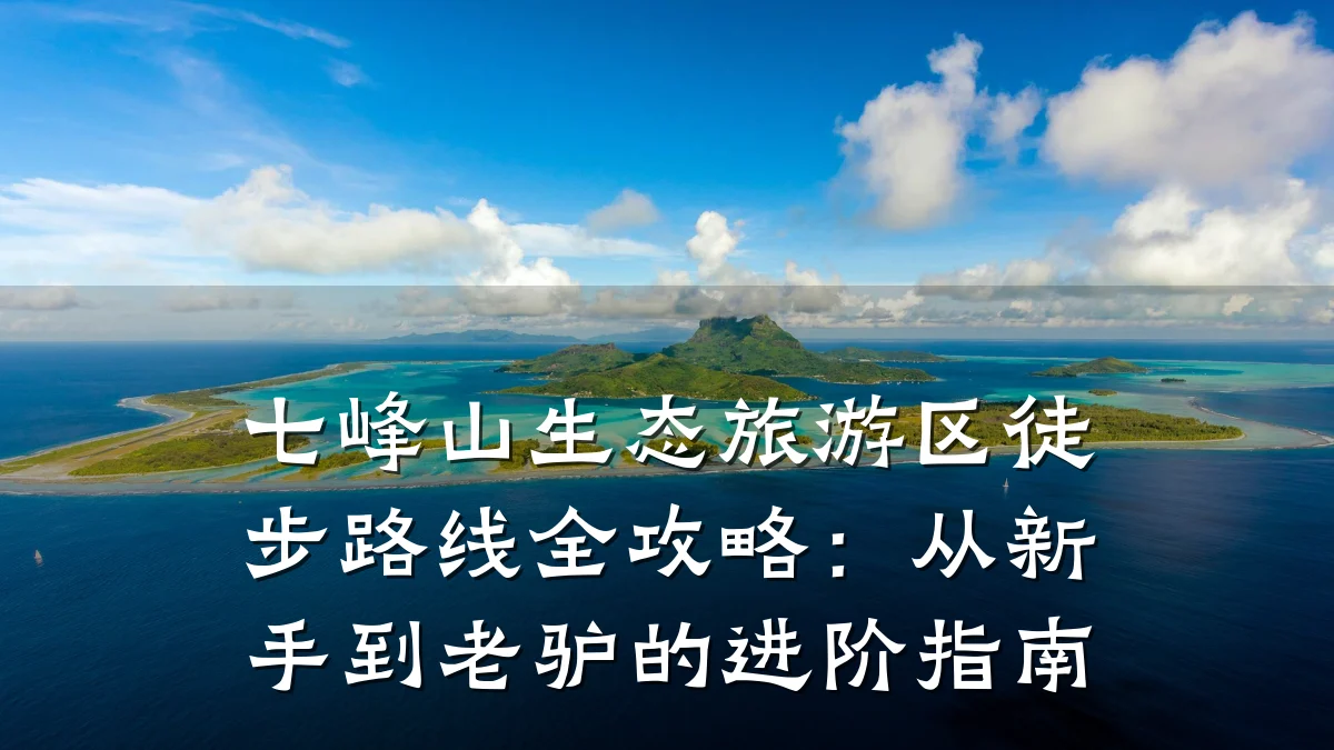 七峰山生态旅游区徒步路线全攻略:从新手到老驴的进阶指南