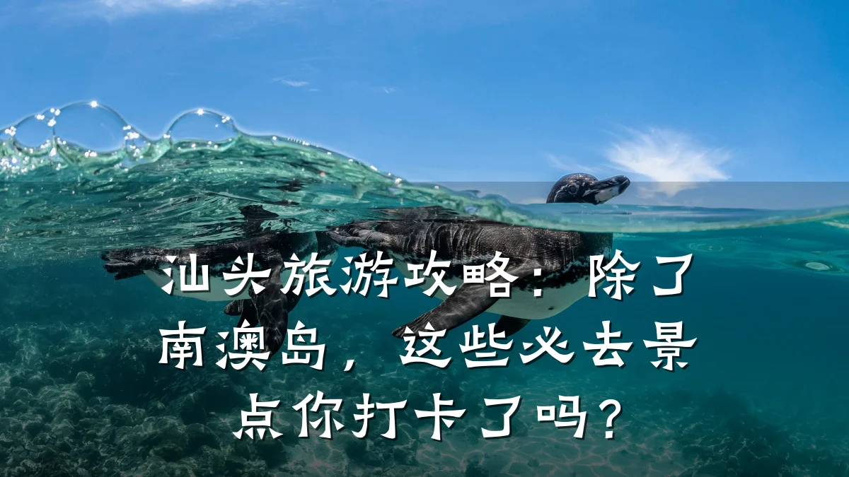 汕头旅游攻略:除了南澳岛,这些必去景点你打卡了吗?