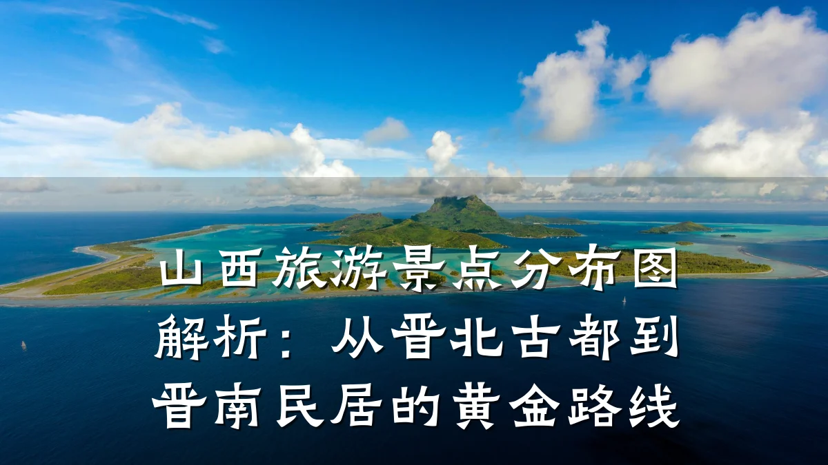 山西旅游景点分布图解析：从晋北古都到晋南民居的黄金路线