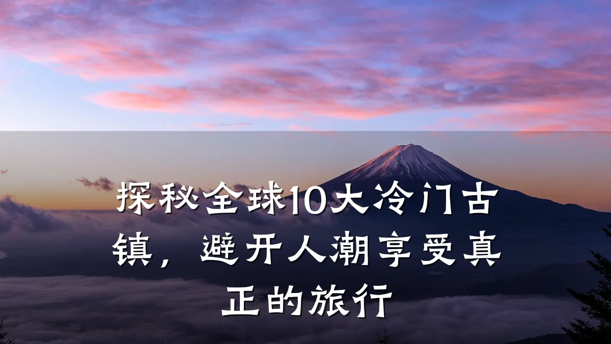 探秘全球10大冷门古镇,避开人潮享受真正的旅行