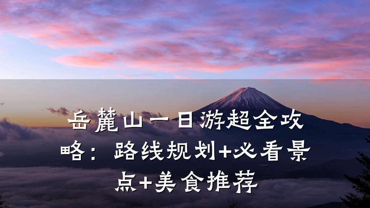岳麓山一日游超全攻略:路线规划+必看景点+美食推荐