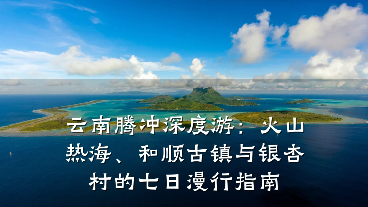 云南腾冲深度游:火山热海、和顺古镇与银杏村的七日漫行指南