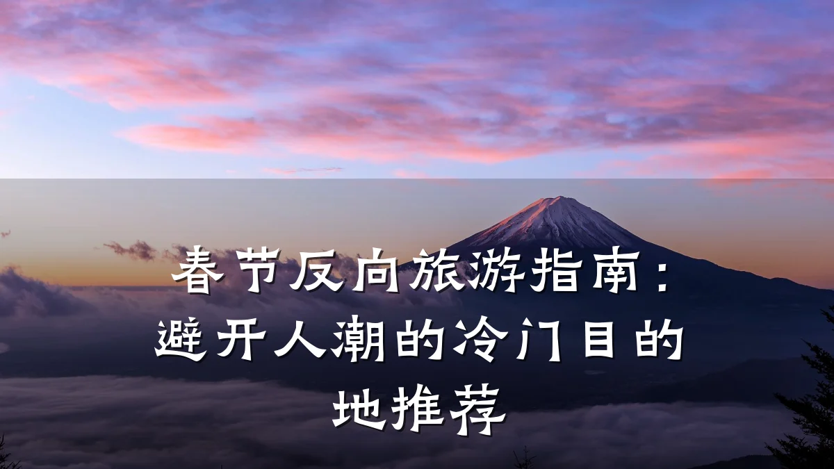 春节反向旅游指南:避开人潮的冷门目的地推荐