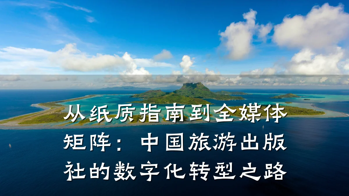 从纸质指南到全媒体矩阵:中国旅游出版社的数字化转型之路
