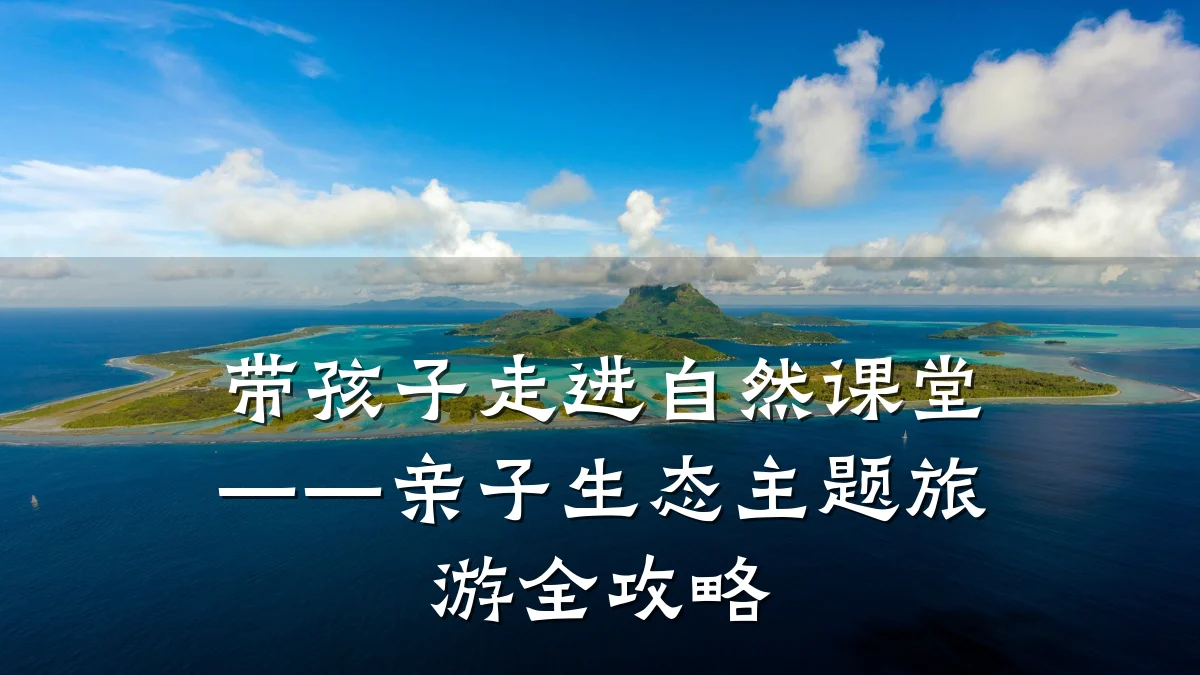 带孩子走进自然课堂——亲子生态主题旅游全攻略