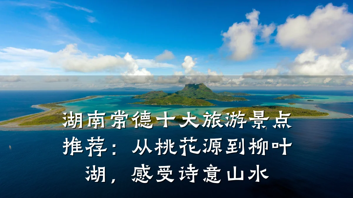 湖南常德十大旅游景点推荐:从桃花源到柳叶湖,感受诗意山水