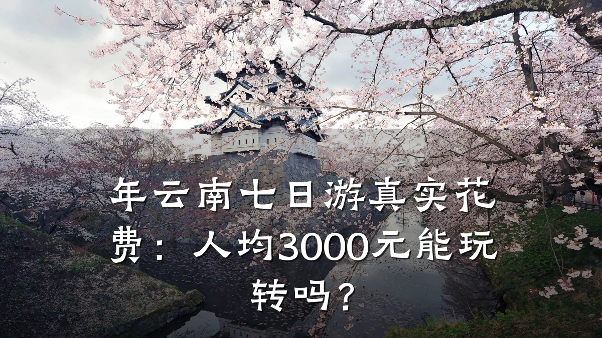 年云南七日游真实花费:人均3000元能玩转吗?