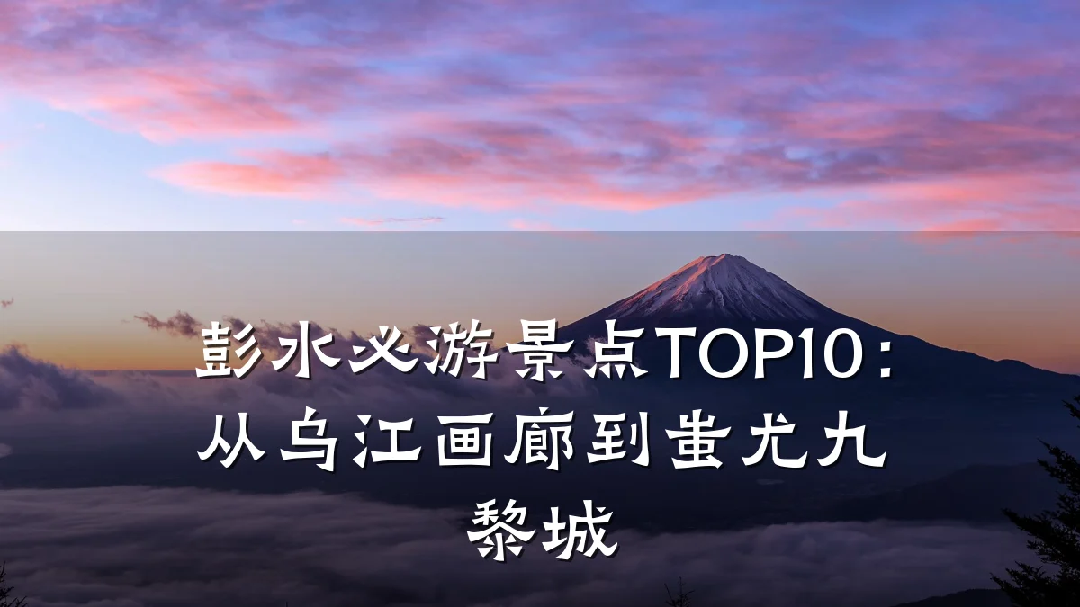 彭水必游景点TOP10:从乌江画廊到蚩尤九黎城