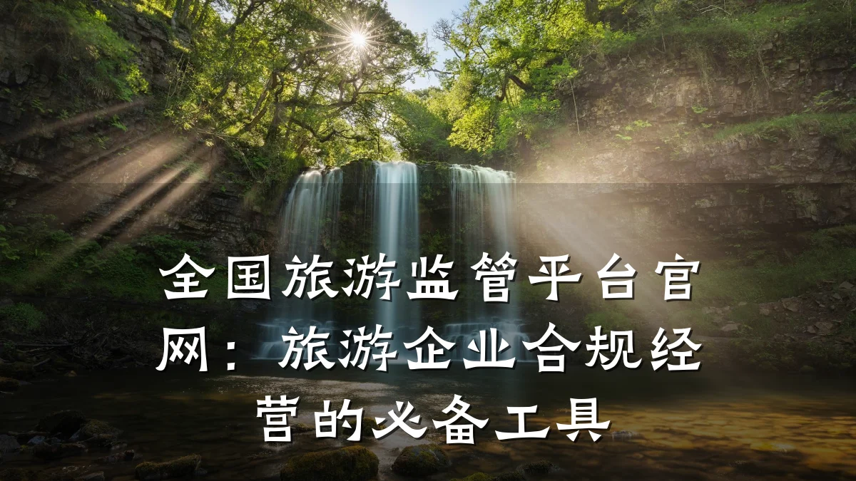 全国旅游监管平台官网:旅游企业合规经营的必备工具