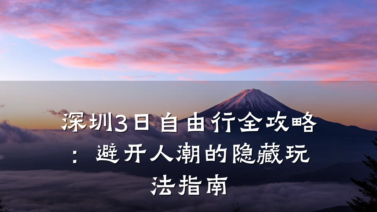 深圳3日自由行全攻略:避开人潮的隐藏玩法指南